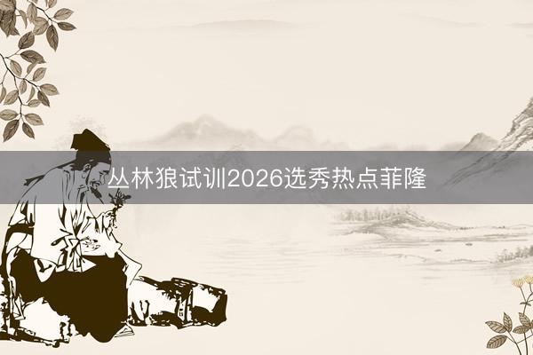 丛林狼试训2026选秀热点菲隆