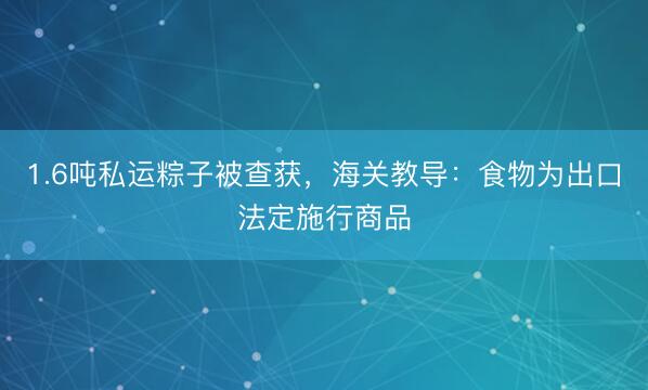 1.6吨私运粽子被查获，海关教导：食物为出口法定施行商品