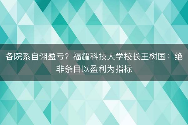 各院系自诩盈亏？福耀科技大学校长王树国：绝非条目以盈利为指标
