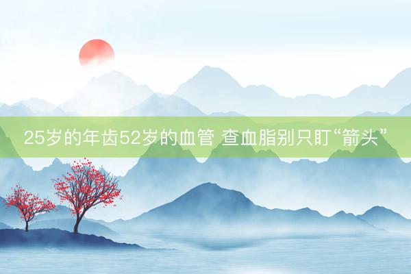 25岁的年齿52岁的血管 查血脂别只盯“箭头”