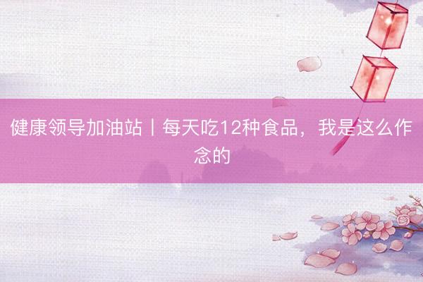 健康领导加油站丨每天吃12种食品，我是这么作念的