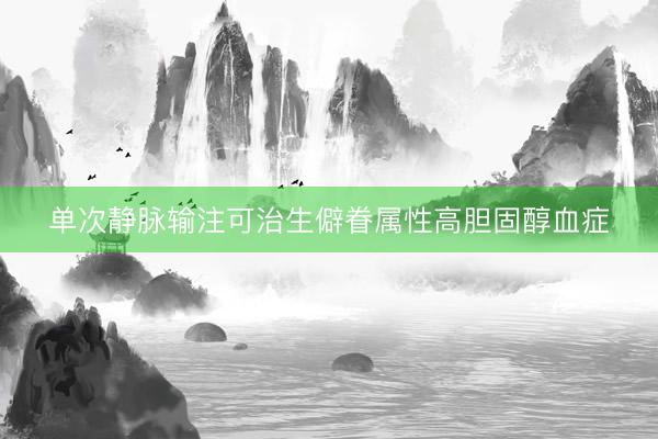 单次静脉输注可治生僻眷属性高胆固醇血症
