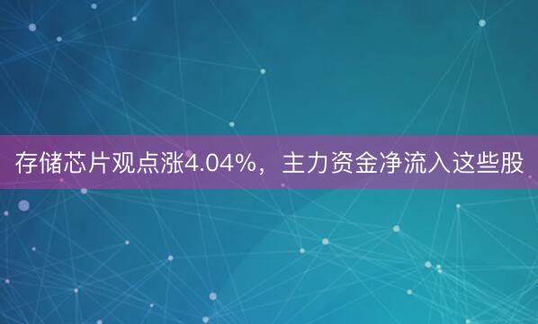存储芯片观点涨4.04%，主力资金净流入这些股