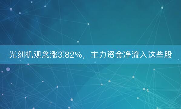 光刻机观念涨3.82%，主力资金净流入这些股