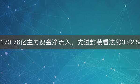 170.76亿主力资金净流入，先进封装看法涨3.22%