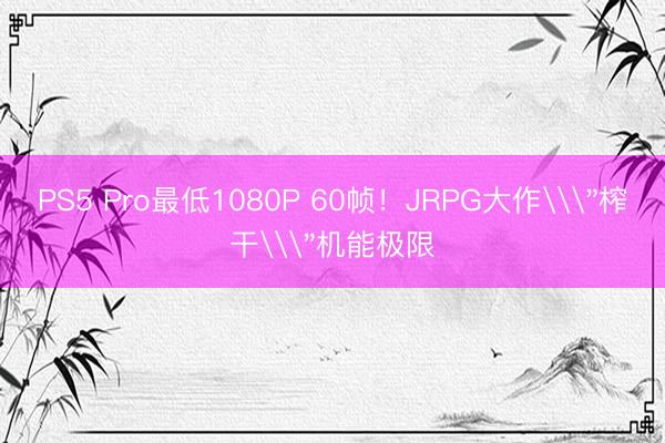 PS5 Pro最低1080P 60帧！JRPG大作\