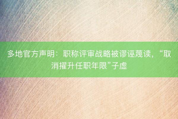 多地官方声明：职称评审战略被谬诬蔑读，“取消擢升任职年限”子虚